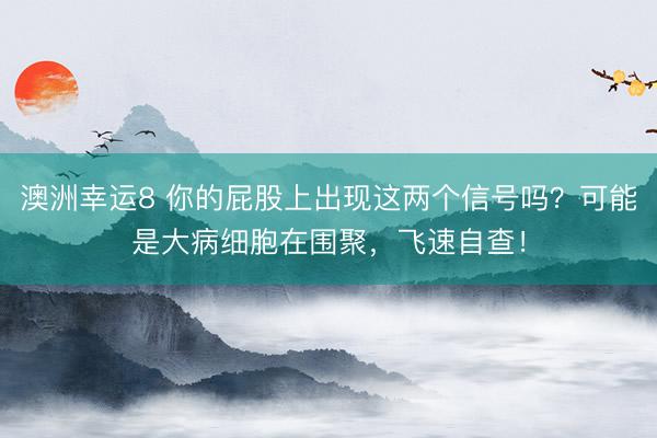 澳洲幸运8 你的屁股上出现这两个信号吗?可能是大病细胞在围聚,飞速自查!