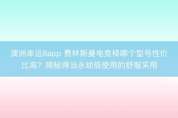 澳洲幸运8app 费林斯曼电竞椅哪个型号性价比高？揭秘得当永劫辰使用的舒服采用