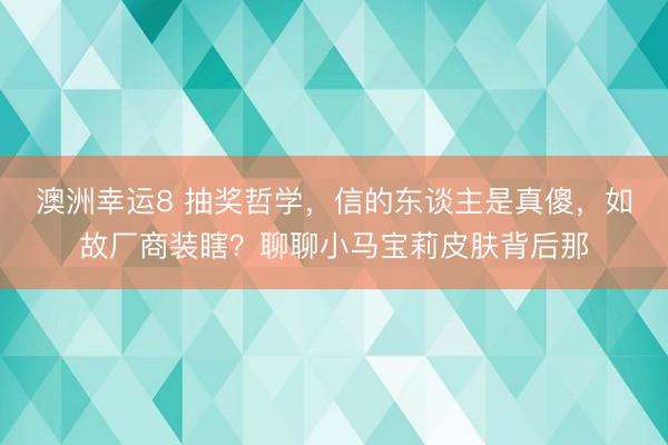 澳洲幸运8 抽奖哲学，信的东谈主是真傻，如故厂商装瞎？聊聊小马宝莉皮肤背后那