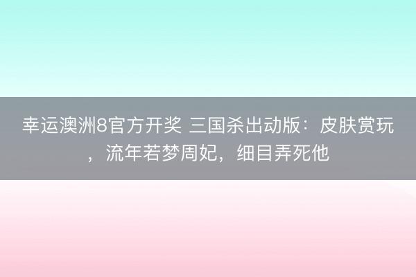 幸运澳洲8官方开奖 三国杀出动版：皮肤赏玩，流年若梦周妃，细目弄死他