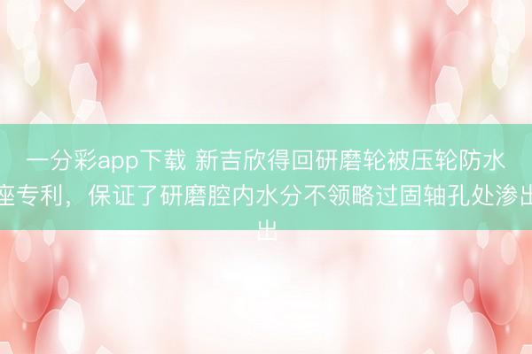 一分彩app下载 新吉欣得回研磨轮被压轮防水座专利，保证了研磨腔内水分不领略过固轴孔处渗出