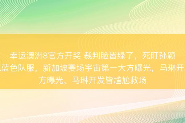 幸运澳洲8官方开奖 裁判脸皆绿了，死盯孙颖莎毛巾箱发现蓝色队服，新加坡赛场宇宙第一大方曝光，马琳开发皆尴尬救场
