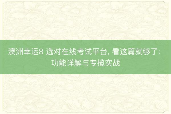 澳洲幸运8 选对在线考试平台， 看这篇就够了: 功能详解与专揽实战